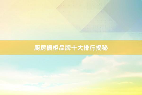 厨房橱柜品牌十大排行揭秘