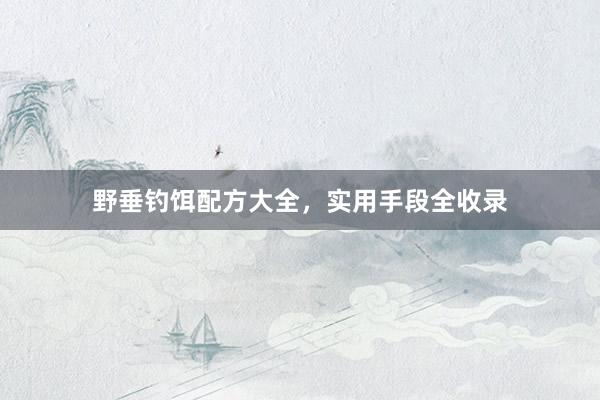 野垂钓饵配方大全,实用手段全收录