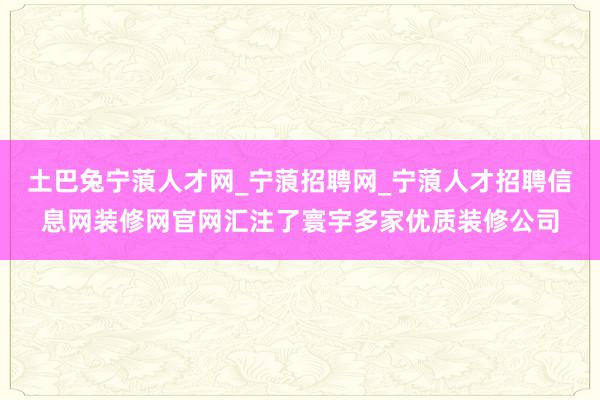 土巴兔宁蒗人才网_宁蒗招聘网_宁蒗人才招聘信息网装修网官网汇注了寰宇多家优质装修公司